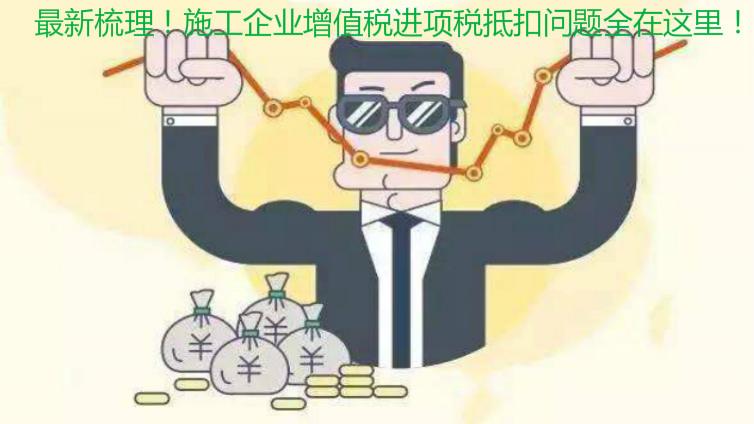最新梳理！施工企業增值稅進項稅抵扣問題全在這里！