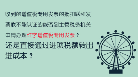 收到的增值稅專用發(fā)票的抵扣聯(lián)和發(fā)票聯(lián)不能認證的能否到主管稅務機關申請辦理紅字增值稅專用發(fā)票？還是直接通過進項稅額轉出進成本？ 