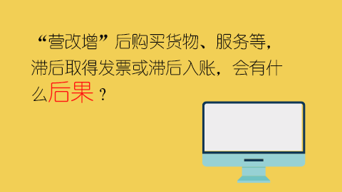 “營改增”后購買貨物、服務等，滯后取得發票或滯后入賬，會有什么后果？ 