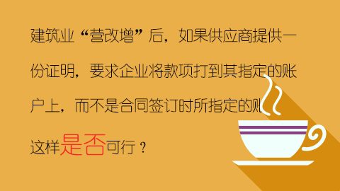 建筑業(yè)“營改增”后，如果供應商提供一份證明，要求企業(yè)將款項打到其指定的賬戶上，而不是合同簽訂時所指定的賬戶，這樣是否可行？ 