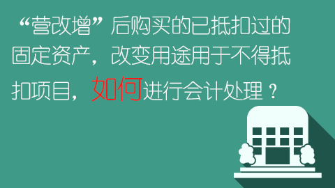 “營改增”后購買的已抵扣過的固定資產，改變用途用于不得抵扣項目，如何進行會計處理？ 