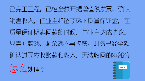 已完工工程，已經(jīng)全額開據(jù)增值稅發(fā)票，確認銷售收入，但業(yè)主扣留了5%的質(zhì)量保證金，在質(zhì)量保證期滿回款的時候，與業(yè)主達成協(xié)議，只需回款3%，剩余2%不再收款。財務(wù)已經(jīng)全額確認過了應(yīng)收賬款和收入，無法收回的2%部分怎么處理？ 