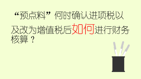 “預點料”何時確認進項稅以及改為增值稅后如何進行財務核算？ 