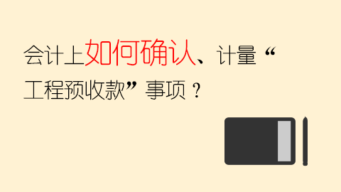 會計上如何確認、計量“工程預收款”事項？ 