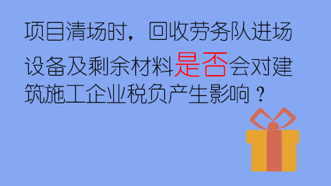項(xiàng)目清場(chǎng)時(shí)，回收勞務(wù)隊(duì)進(jìn)場(chǎng)設(shè)備及剩余材料是否會(huì)對(duì)建筑施工企業(yè)稅負(fù)產(chǎn)生影響？ 