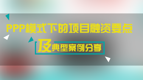 PPP模式下的項目融資要點及典型案例分享 