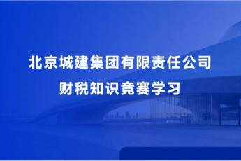 北京城建集團(tuán)有限責(zé)任公司財(cái)稅知識(shí)競(jìng)賽學(xué)習(xí)