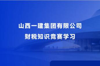 山西一建集團(tuán)有限公司財(cái)稅知識(shí)競(jìng)賽學(xué)習(xí)