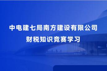 中電建七局南方建設(shè)有限公司財(cái)稅知識(shí)競(jìng)賽學(xué)習(xí)