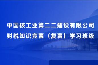 中國核工業(yè)第二二建設(shè)有限公司財(cái)稅知識競賽（復(fù)賽）學(xué)習(xí)班級